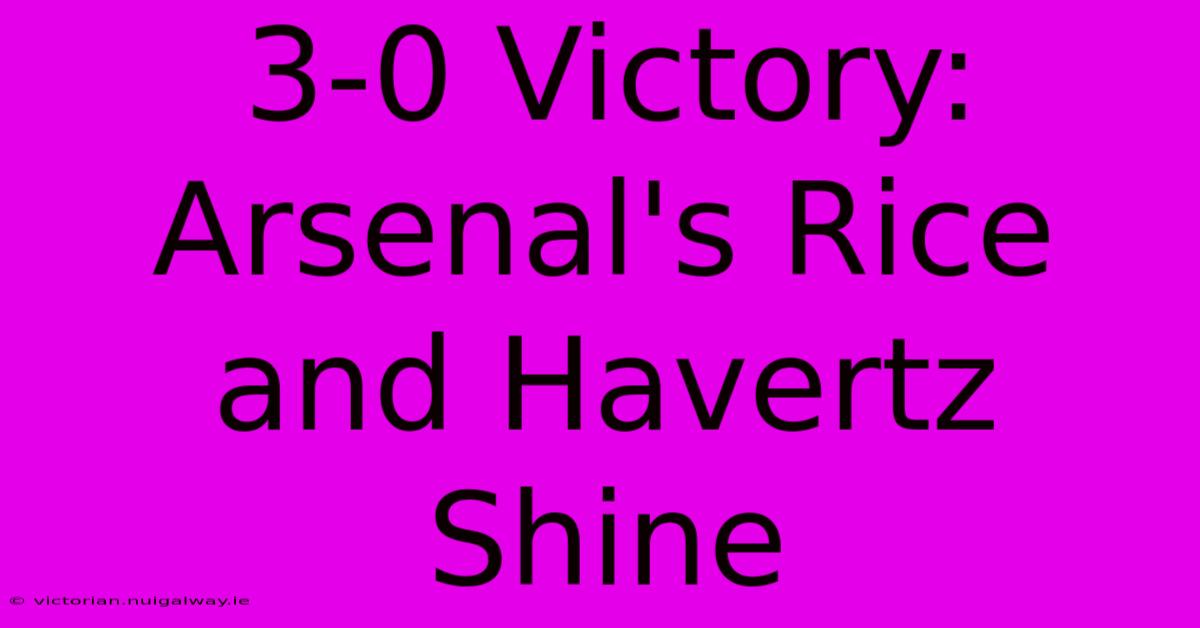 3-0 Victory: Arsenal's Rice And Havertz Shine