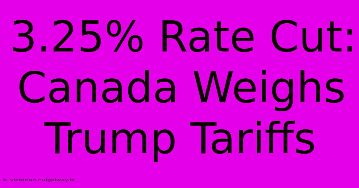 3.25% Rate Cut: Canada Weighs Trump Tariffs