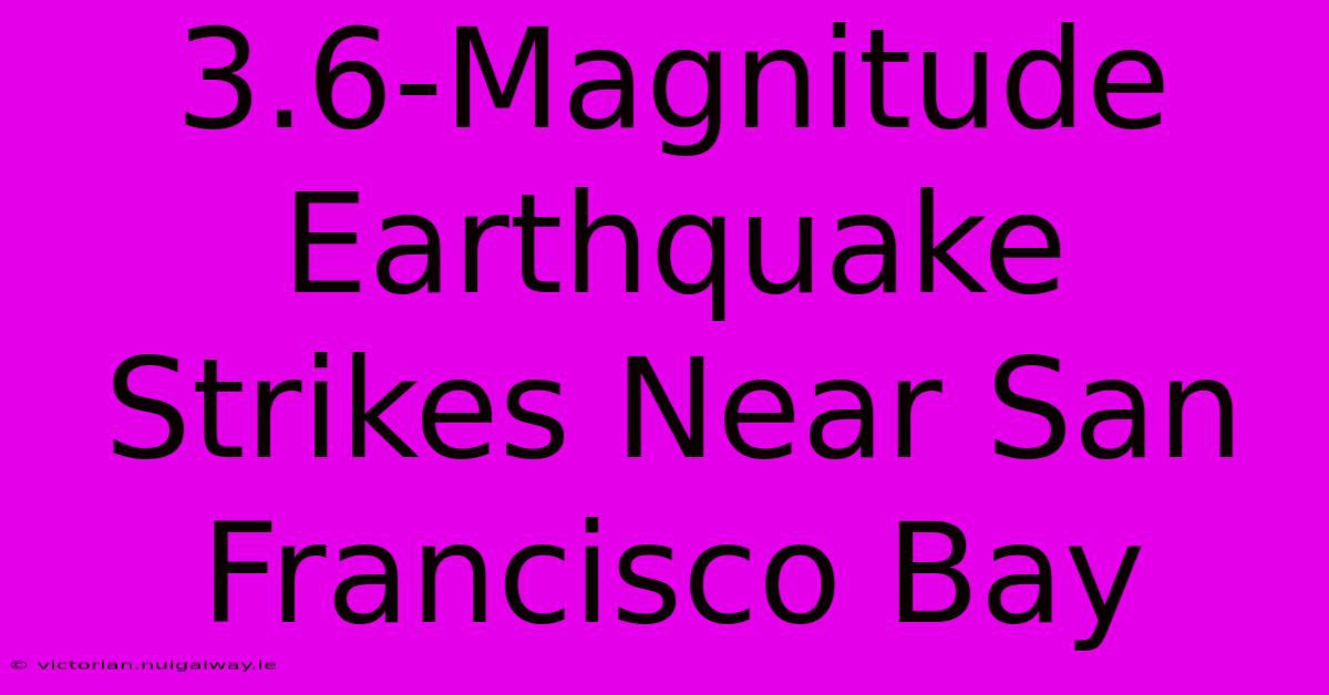 3.6-Magnitude Earthquake Strikes Near San Francisco Bay