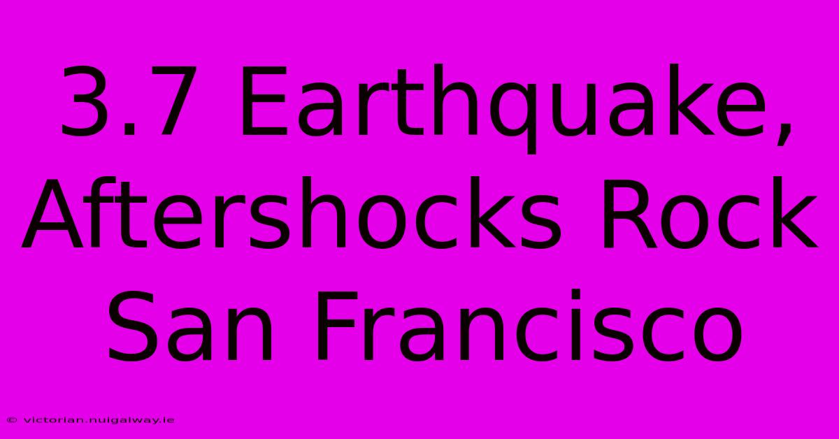 3.7 Earthquake, Aftershocks Rock San Francisco