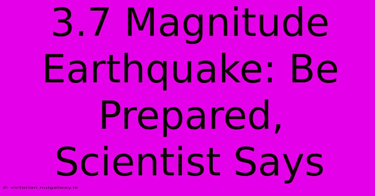 3.7 Magnitude Earthquake: Be Prepared, Scientist Says