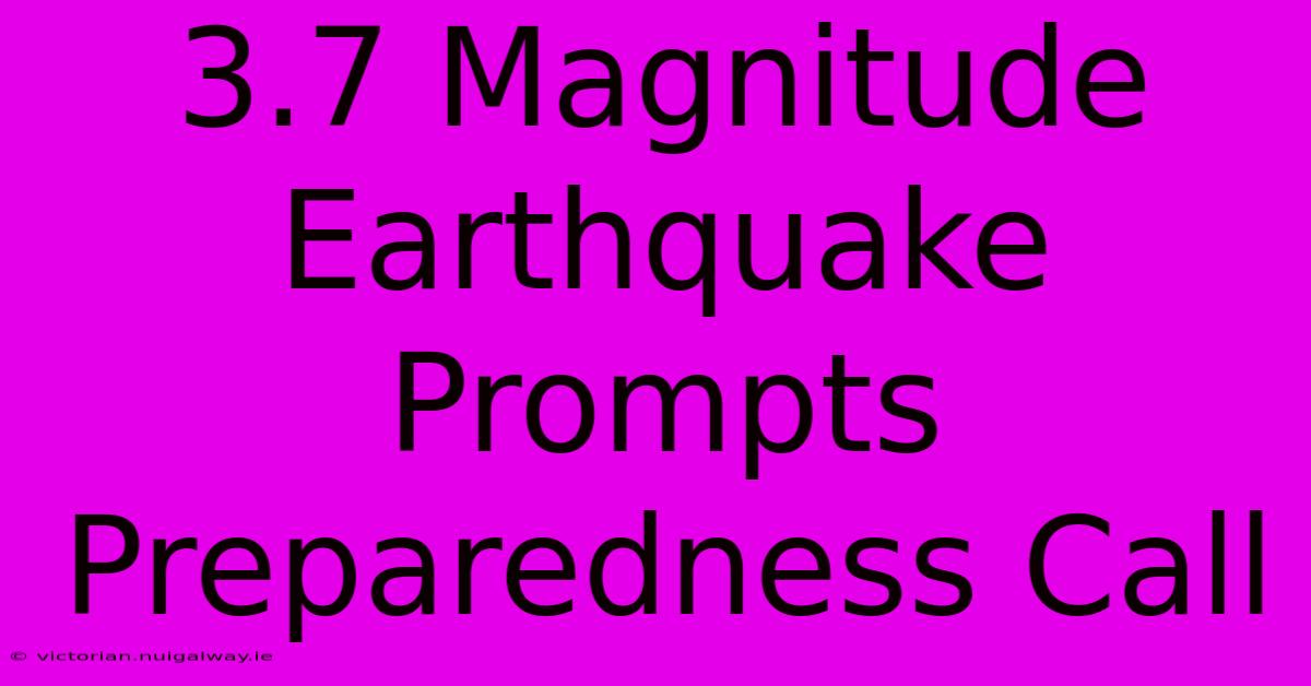 3.7 Magnitude Earthquake Prompts Preparedness Call