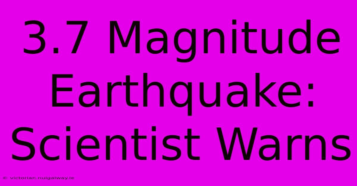 3.7 Magnitude Earthquake: Scientist Warns