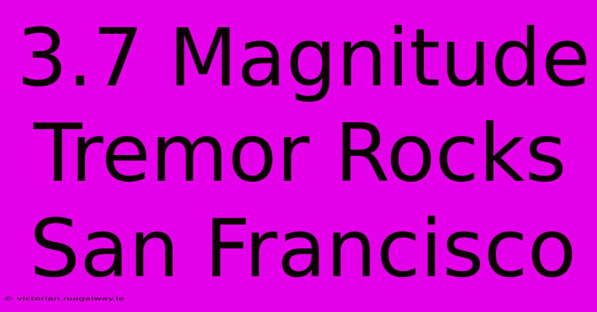 3.7 Magnitude Tremor Rocks San Francisco