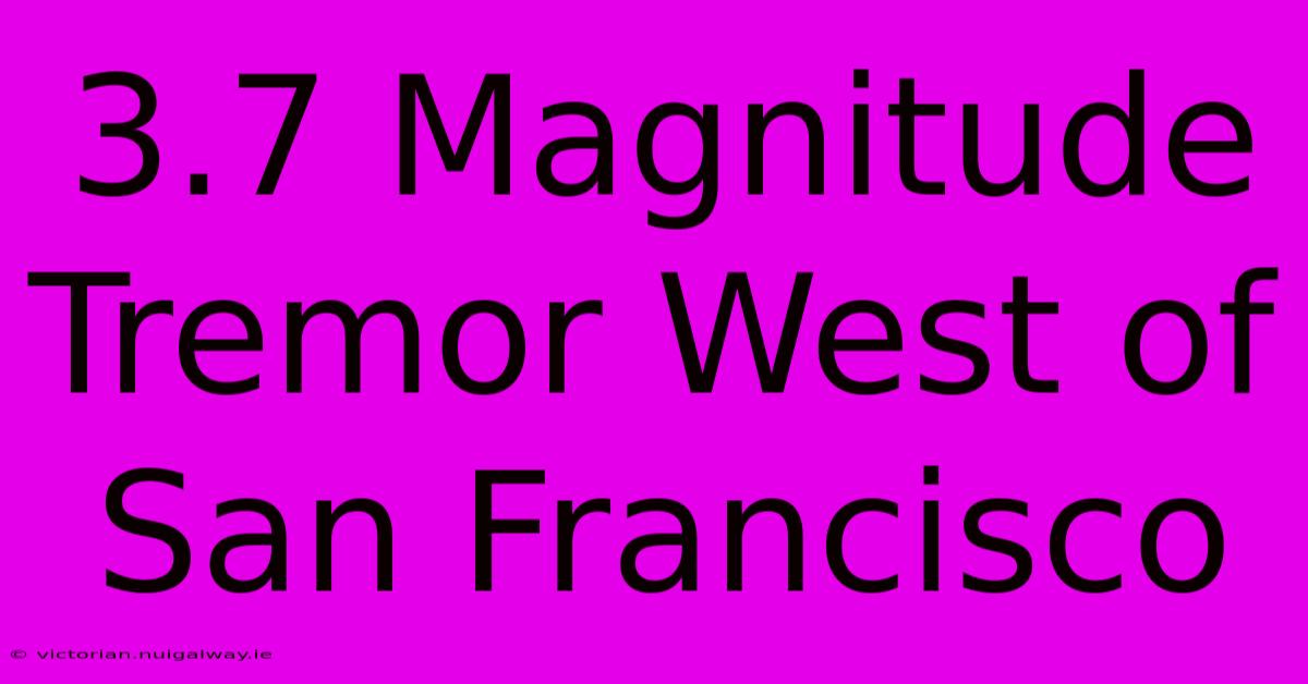 3.7 Magnitude Tremor West Of San Francisco