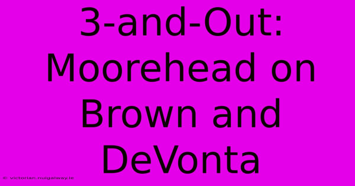 3-and-Out: Moorehead On Brown And DeVonta