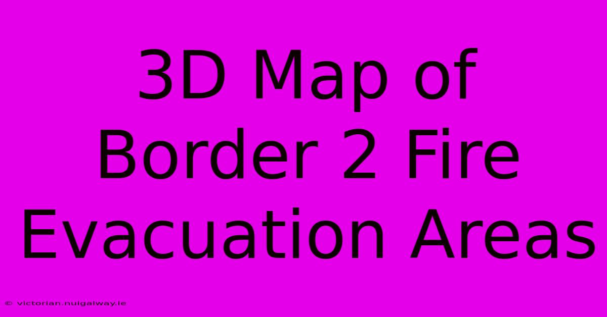 3D Map Of Border 2 Fire Evacuation Areas