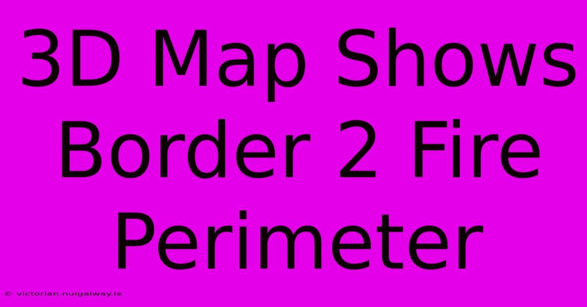 3D Map Shows Border 2 Fire Perimeter