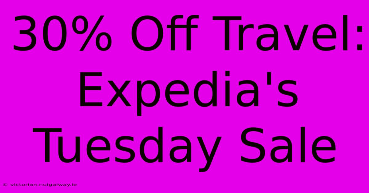 30% Off Travel: Expedia's Tuesday Sale