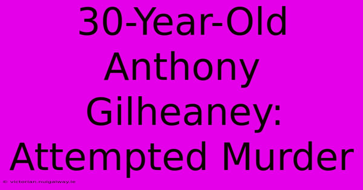 30-Year-Old Anthony Gilheaney: Attempted Murder