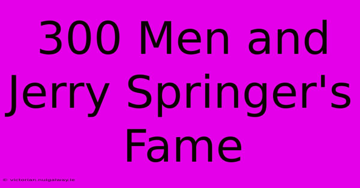 300 Men And Jerry Springer's Fame