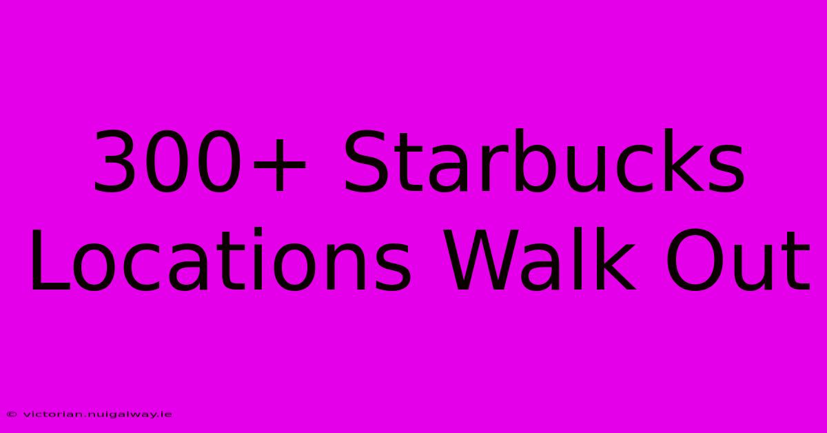 300+ Starbucks Locations Walk Out