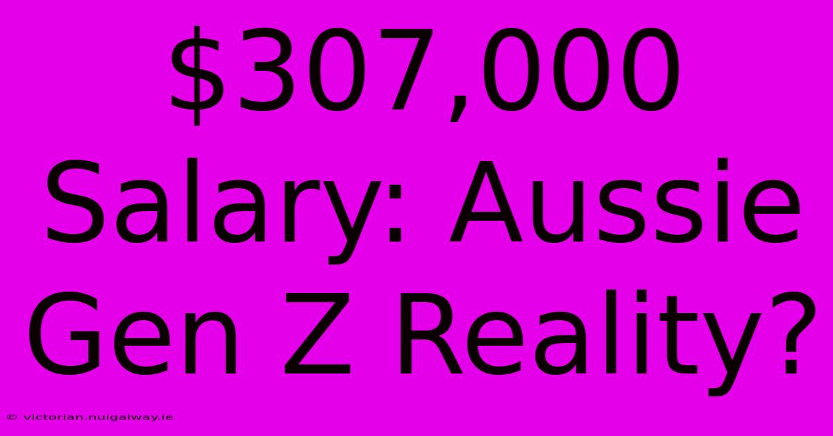 $307,000 Salary: Aussie Gen Z Reality?