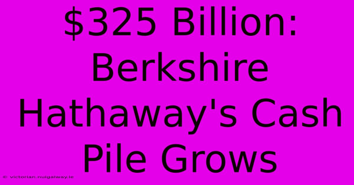 $325 Billion: Berkshire Hathaway's Cash Pile Grows