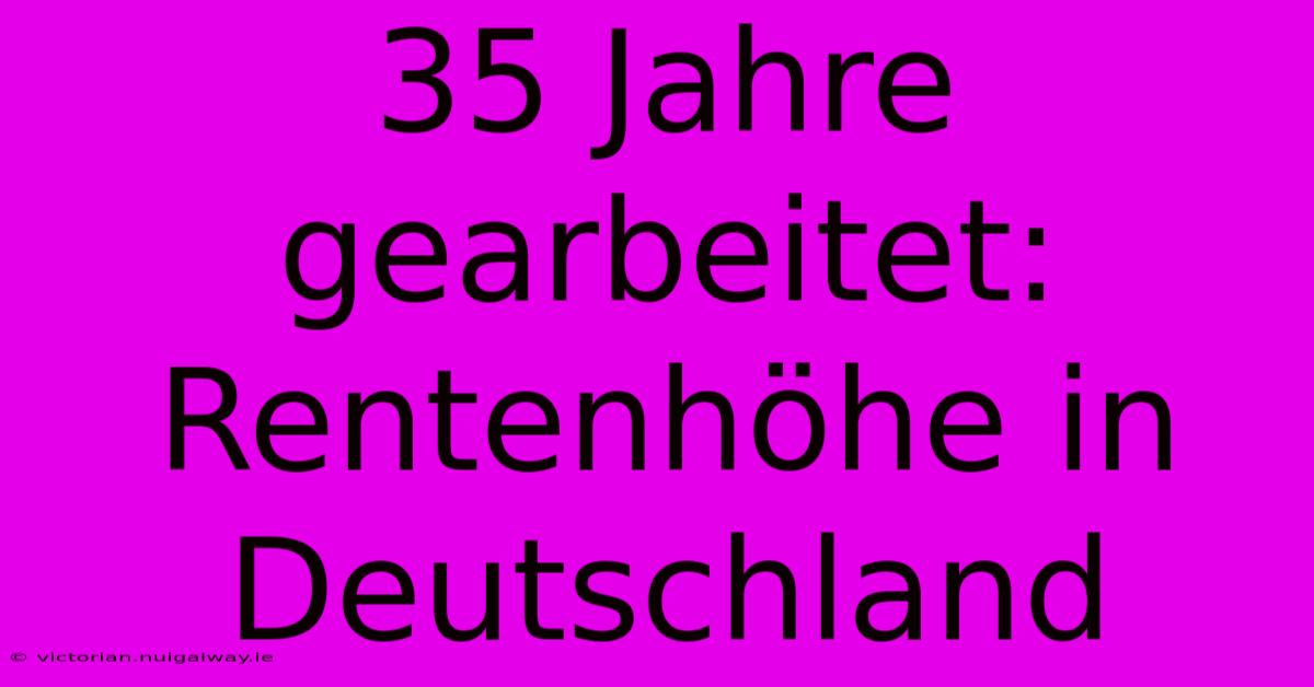 35 Jahre Gearbeitet: Rentenhöhe In Deutschland