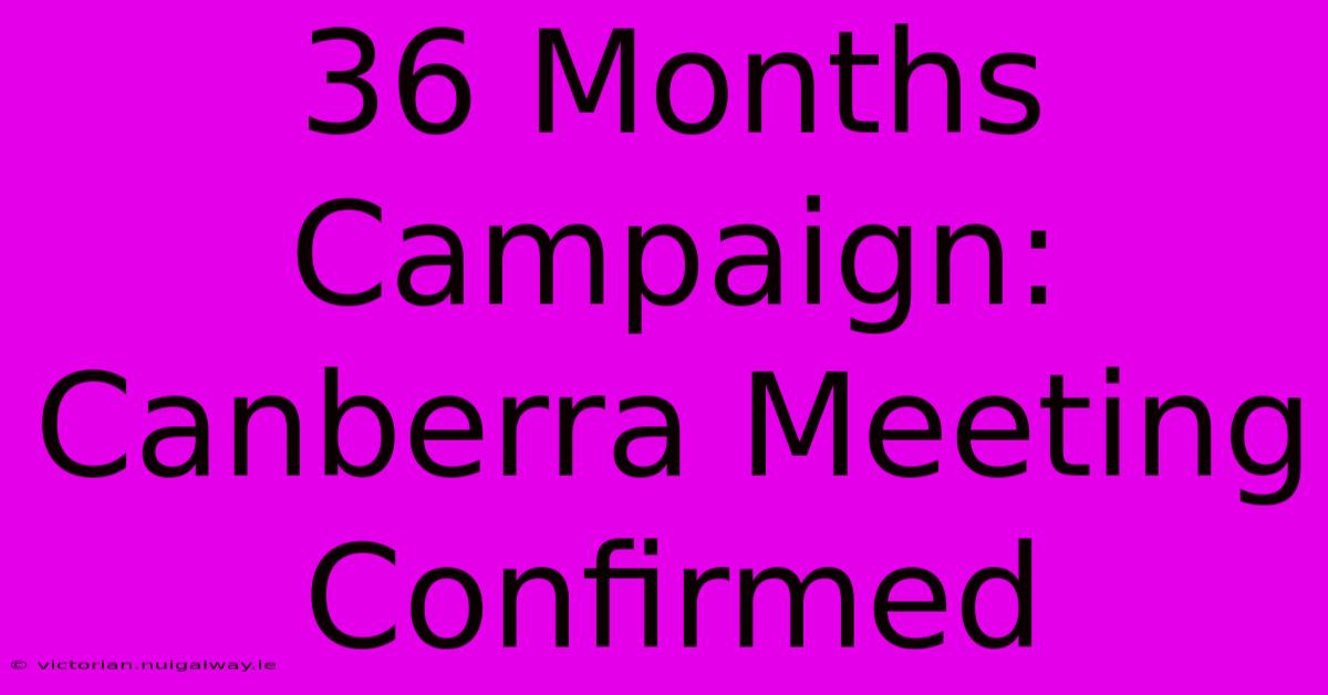 36 Months Campaign: Canberra Meeting Confirmed