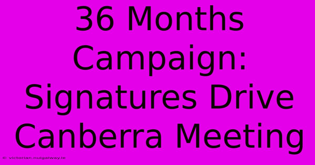 36 Months Campaign: Signatures Drive Canberra Meeting 