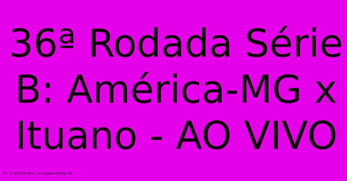 36ª Rodada Série B: América-MG X Ituano - AO VIVO