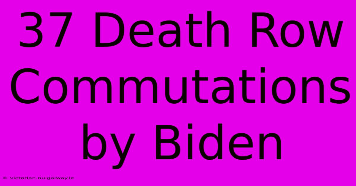 37 Death Row Commutations By Biden