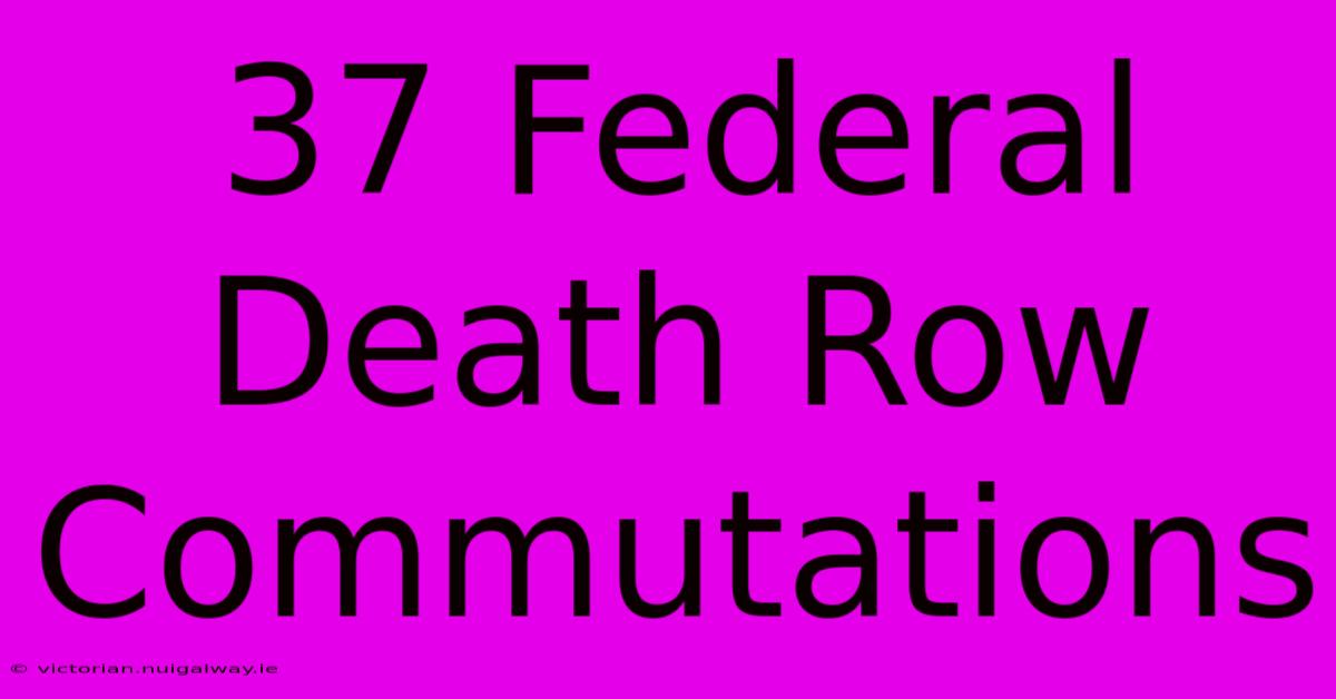 37 Federal Death Row Commutations