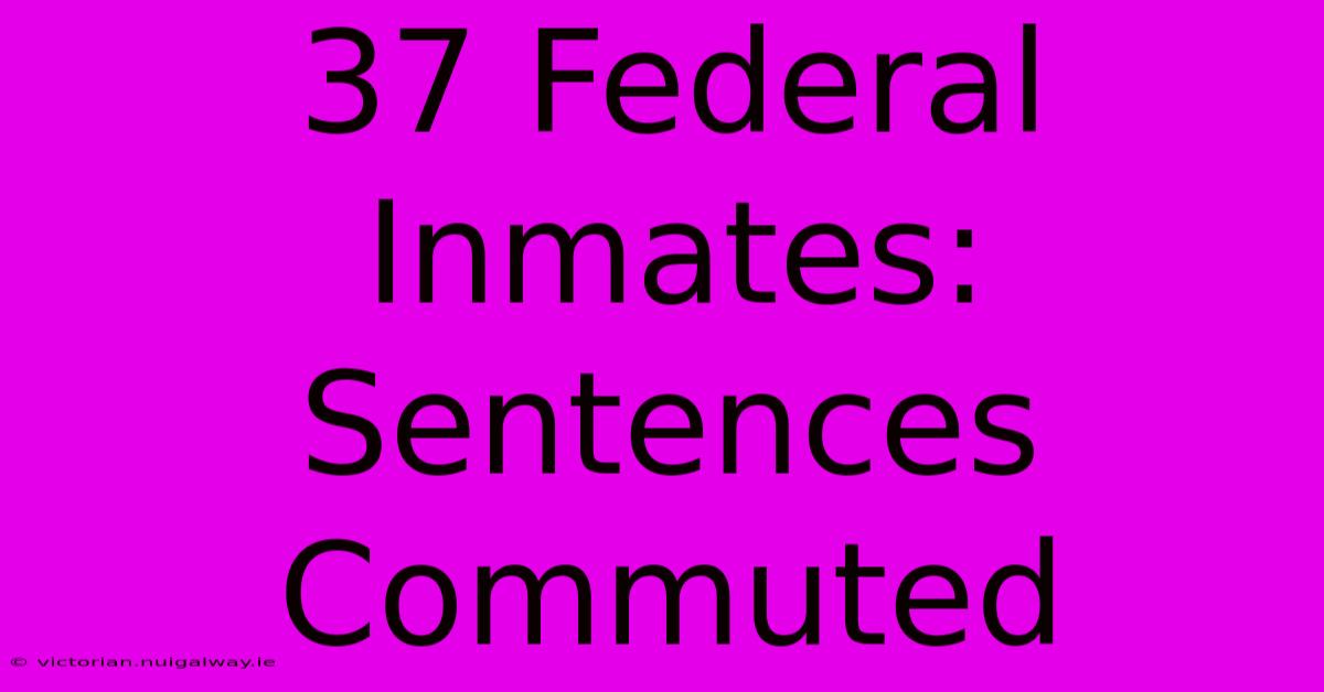 37 Federal Inmates: Sentences Commuted