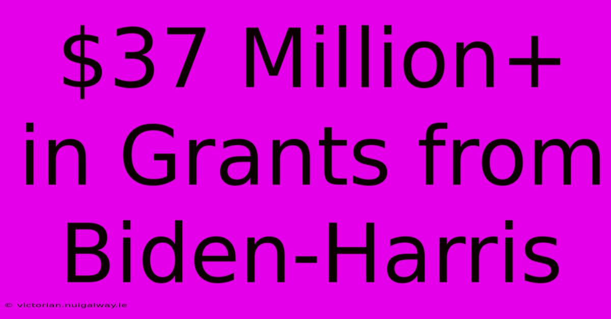 $37 Million+ In Grants From Biden-Harris