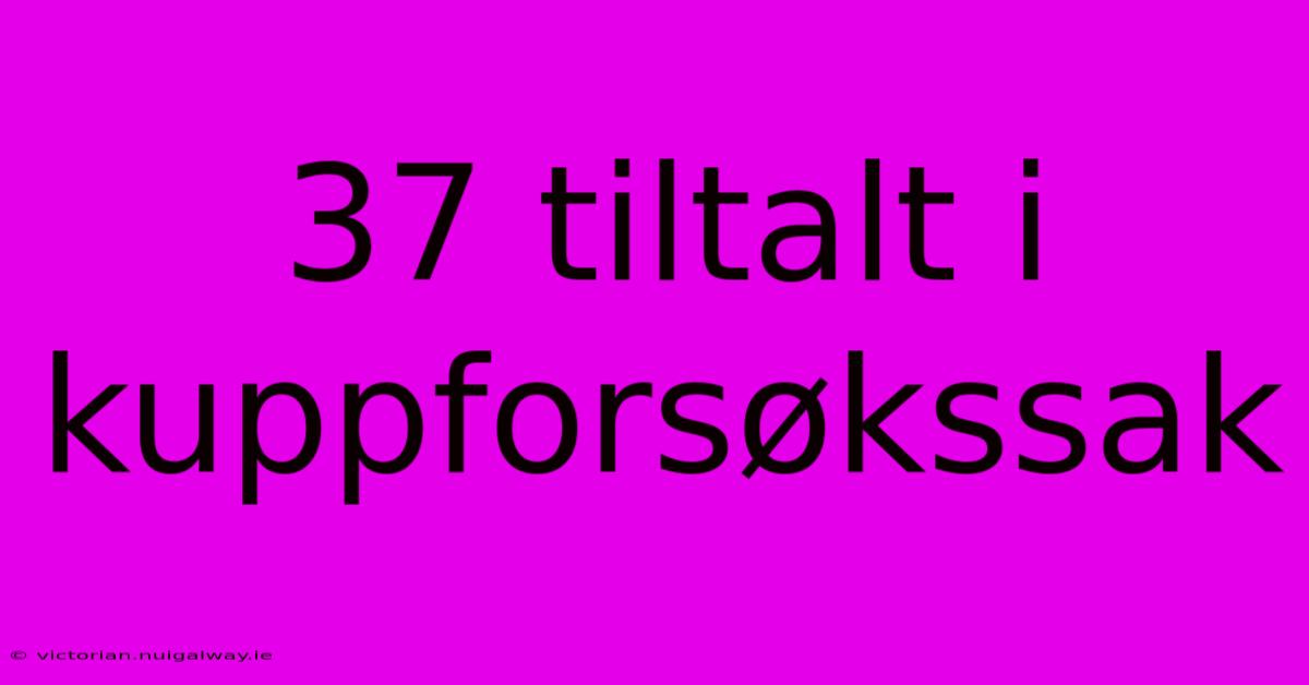 37 Tiltalt I Kuppforsøkssak