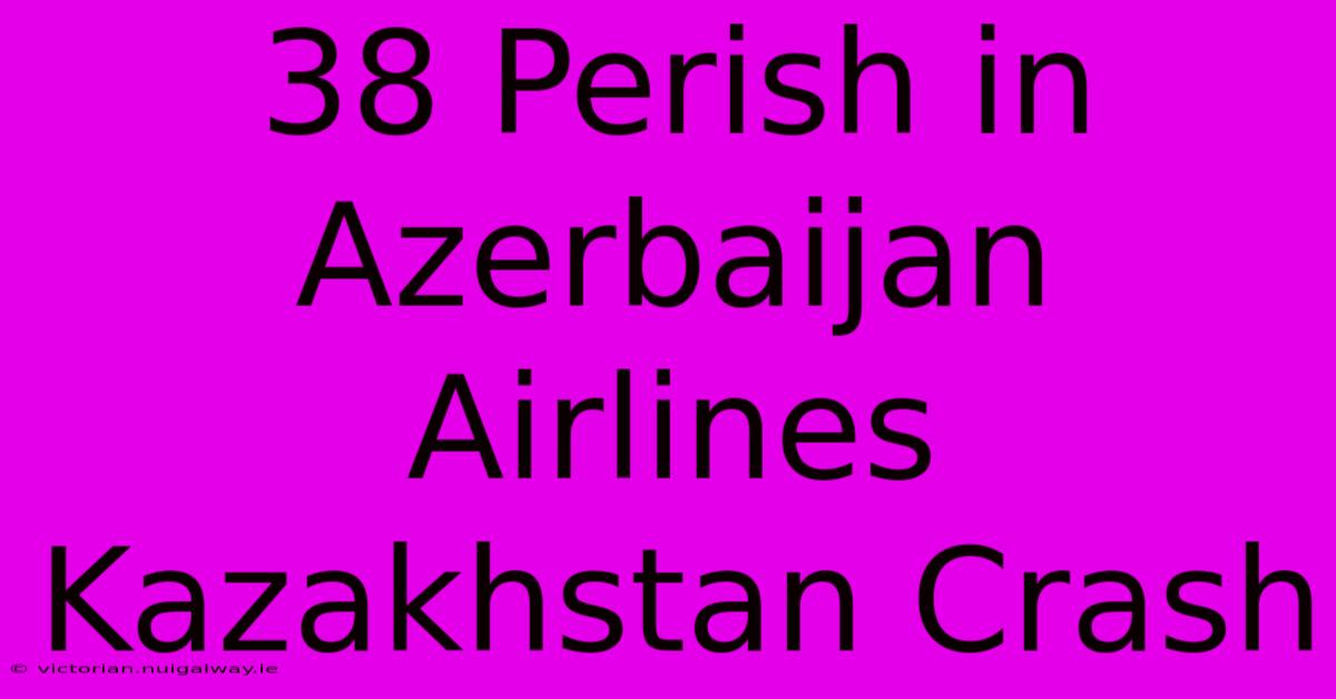 38 Perish In Azerbaijan Airlines Kazakhstan Crash