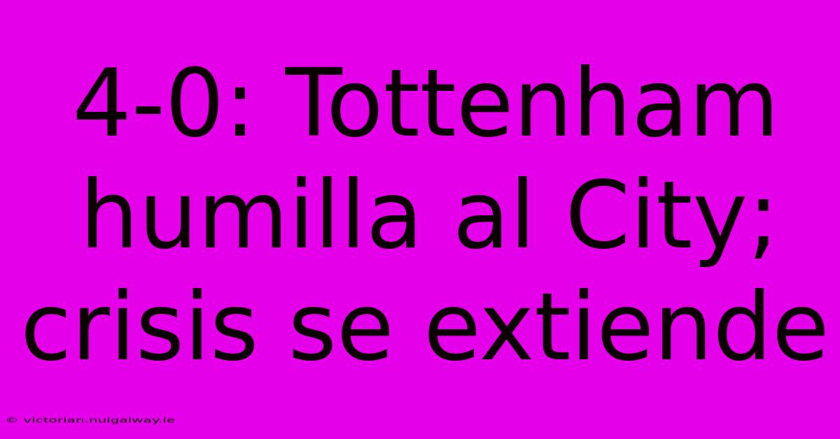 4-0: Tottenham Humilla Al City; Crisis Se Extiende