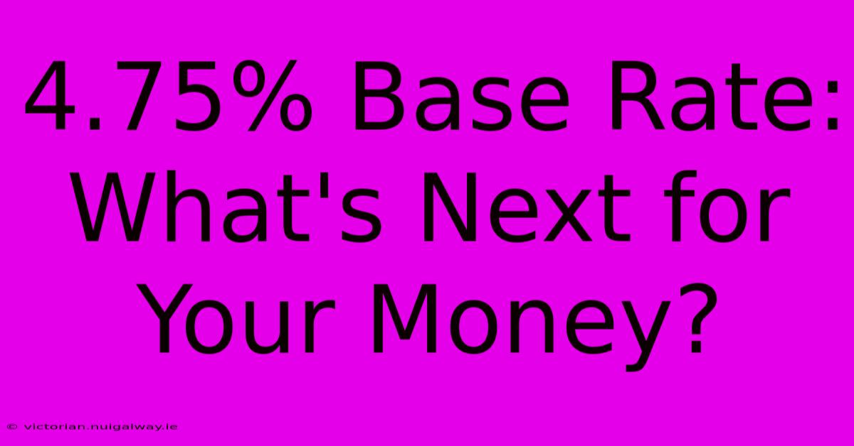 4.75% Base Rate: What's Next For Your Money? 