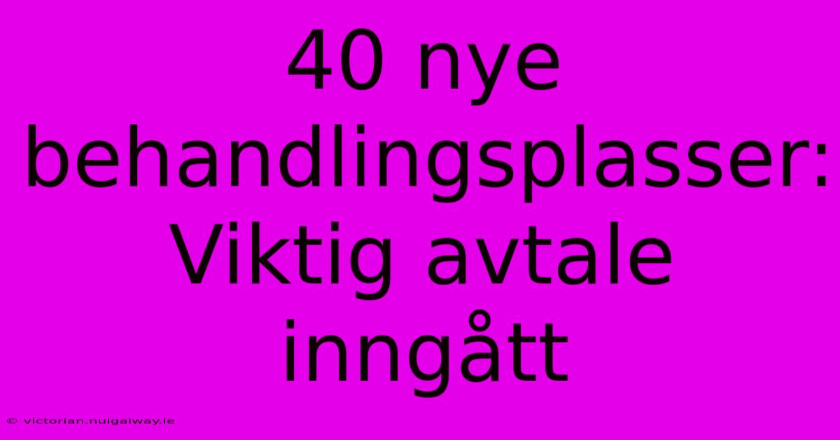 40 Nye Behandlingsplasser: Viktig Avtale Inngått 