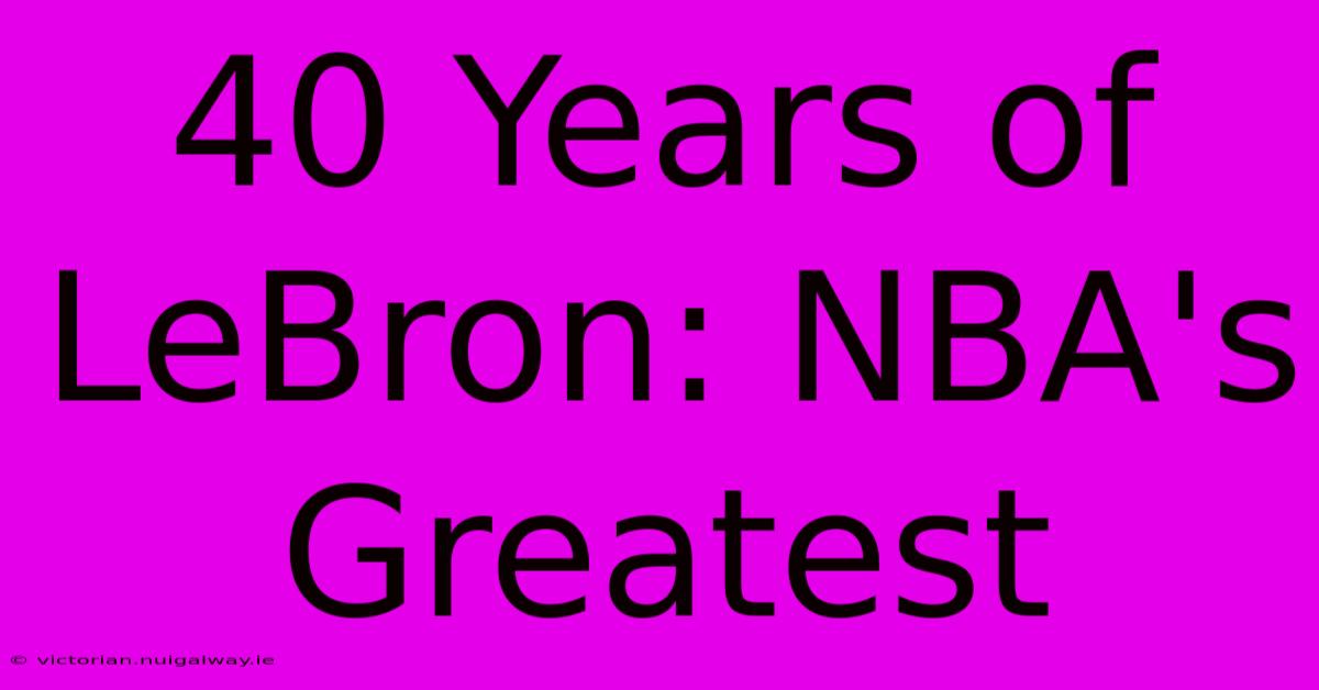 40 Years Of LeBron: NBA's Greatest