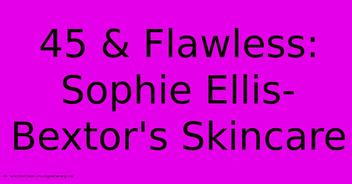 45 & Flawless: Sophie Ellis-Bextor's Skincare