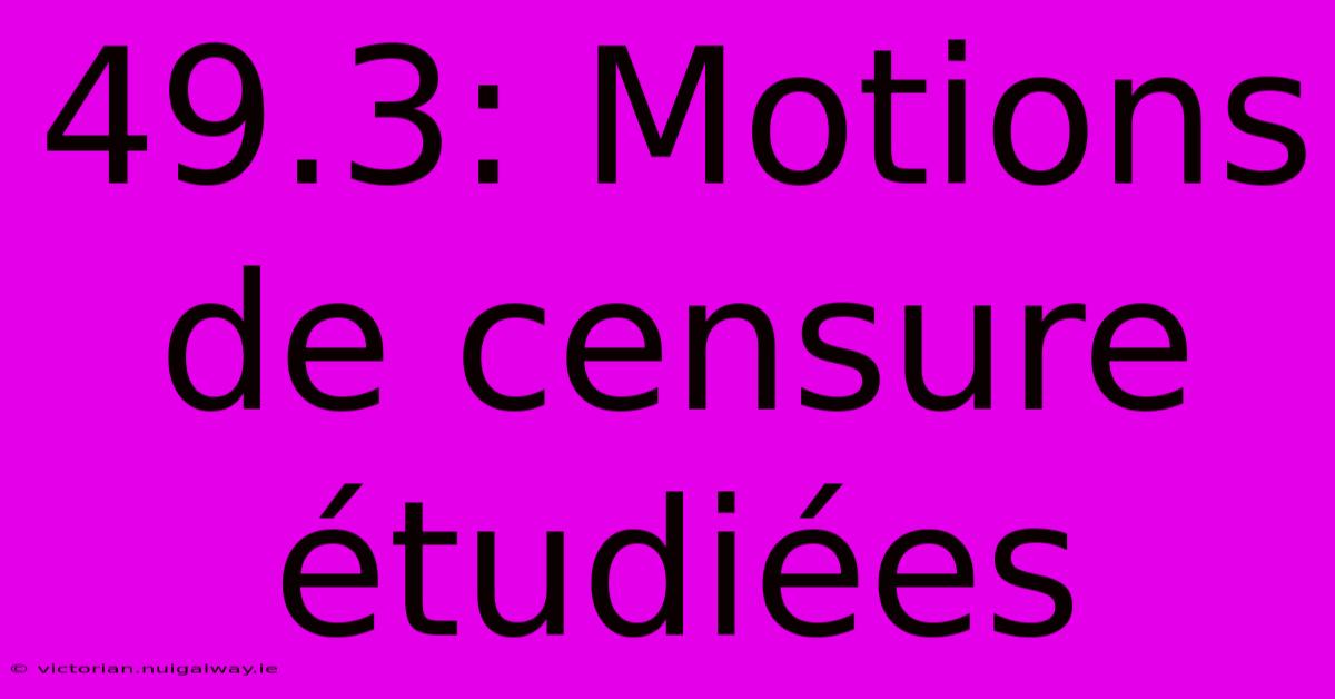 49.3: Motions De Censure Étudiées