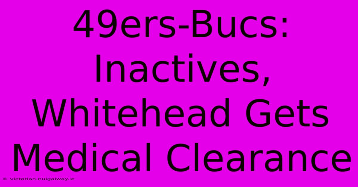 49ers-Bucs: Inactives, Whitehead Gets Medical Clearance