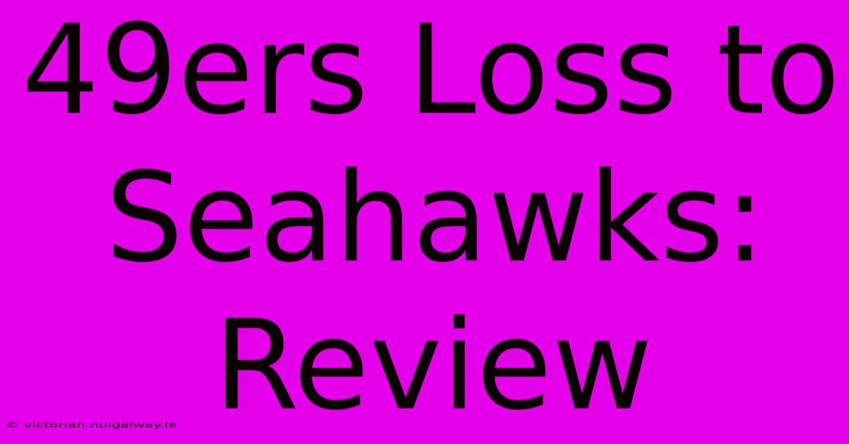 49ers Loss To Seahawks: Review