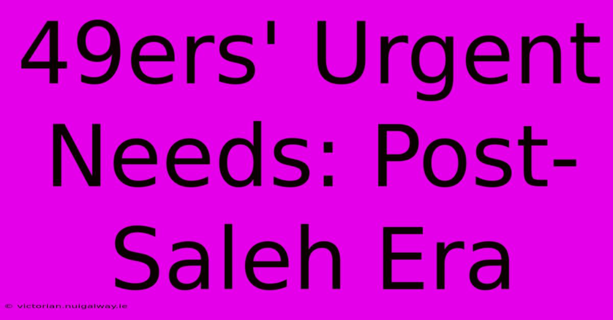 49ers' Urgent Needs: Post-Saleh Era