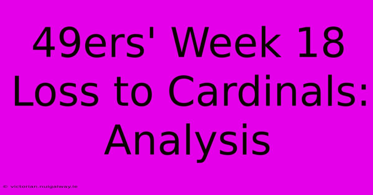 49ers' Week 18 Loss To Cardinals: Analysis