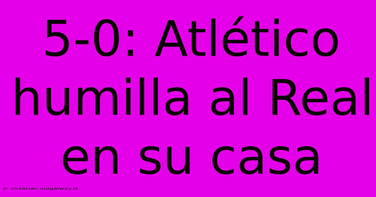 5-0: Atlético Humilla Al Real En Su Casa