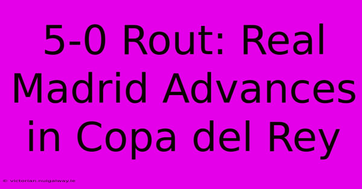 5-0 Rout: Real Madrid Advances In Copa Del Rey