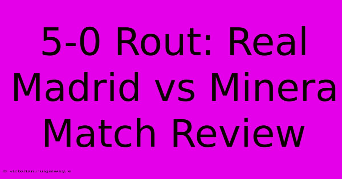 5-0 Rout: Real Madrid Vs Minera Match Review