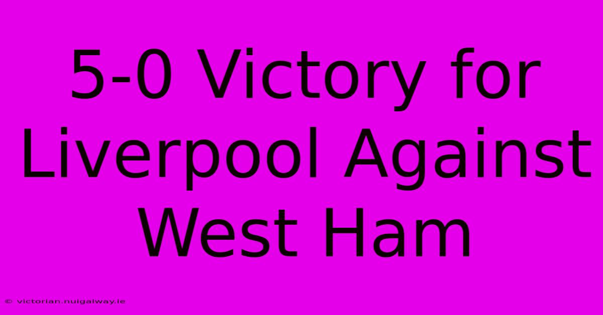 5-0 Victory For Liverpool Against West Ham