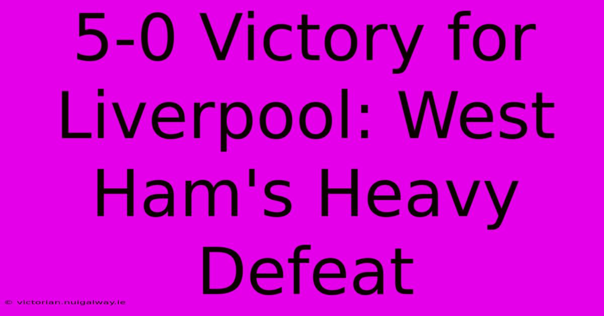 5-0 Victory For Liverpool: West Ham's Heavy Defeat