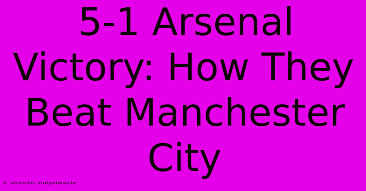 5-1 Arsenal Victory: How They Beat Manchester City