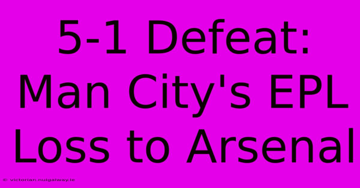 5-1 Defeat: Man City's EPL Loss To Arsenal