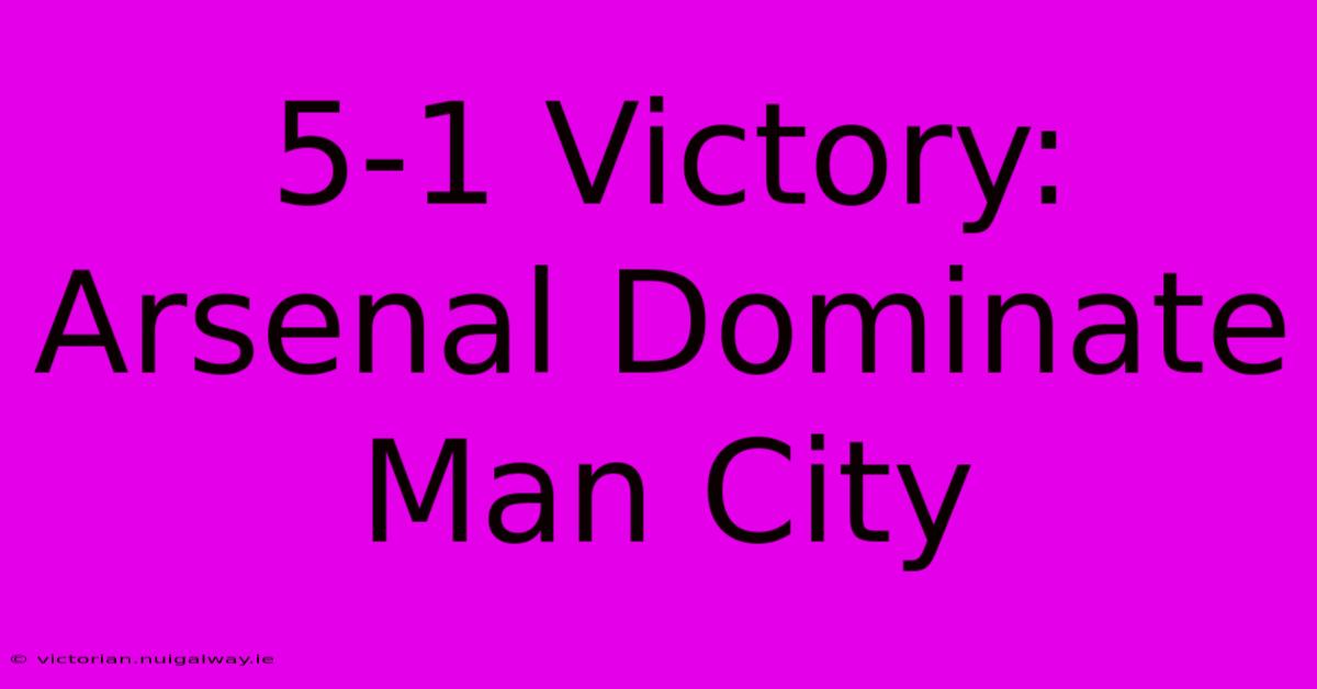 5-1 Victory: Arsenal Dominate Man City