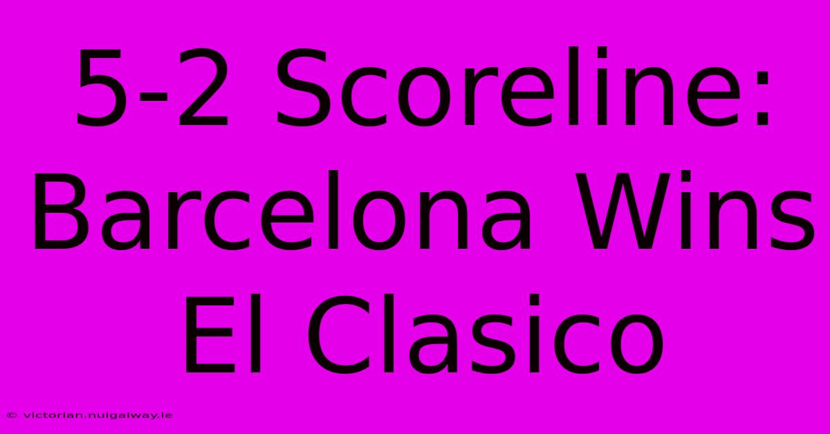 5-2 Scoreline: Barcelona Wins El Clasico