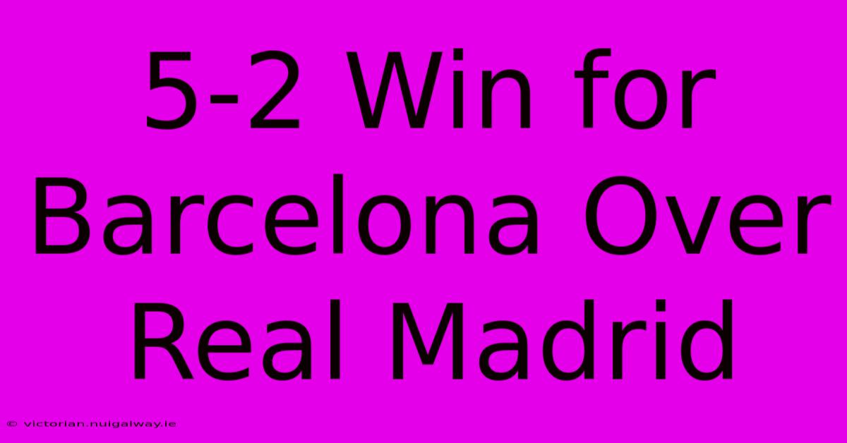 5-2 Win For Barcelona Over Real Madrid