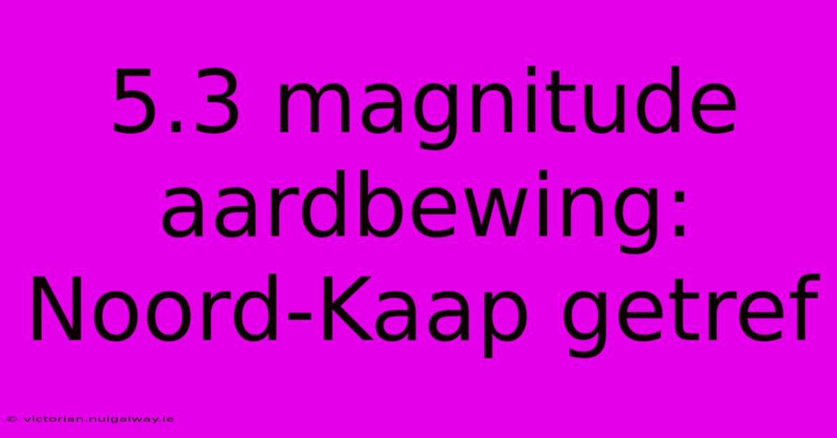 5.3 Magnitude Aardbewing: Noord-Kaap Getref