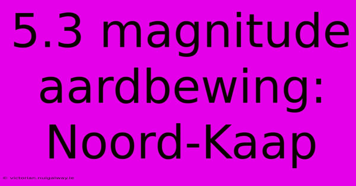 5.3 Magnitude Aardbewing: Noord-Kaap